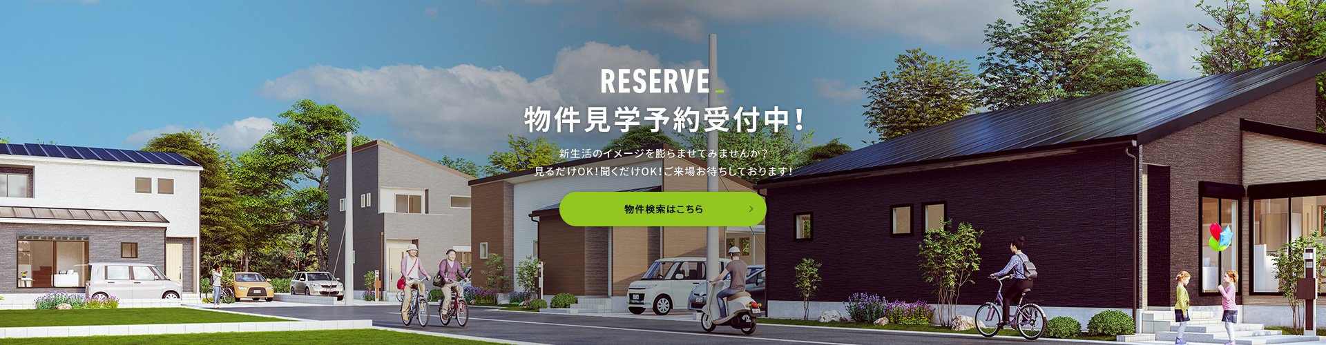 RESERVE 物件見学予約受付中！ 新生活のイメージを膨らませてみませんか？見るだけOK！聞くだけOK！ご来場お待ちしております！ 物件検索はこちら