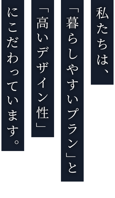 私たちは、「暮らしやすいプラン」と「高いデザイン性」にこだわっています。