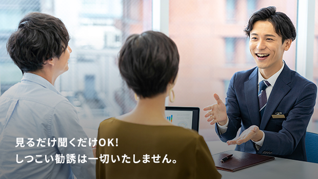 見るだけ聞くだけOK!しつこい勧誘は一切いたしません。