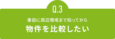 事前に周辺環境まで知ってから物件を比較したい