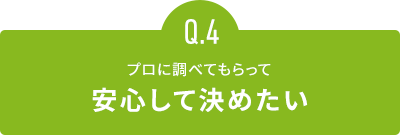 プロに調べてもらって安心して決めたい
