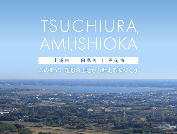 この街で理想の土地から叶える家づくり｜土浦市・阿見町・石岡市
