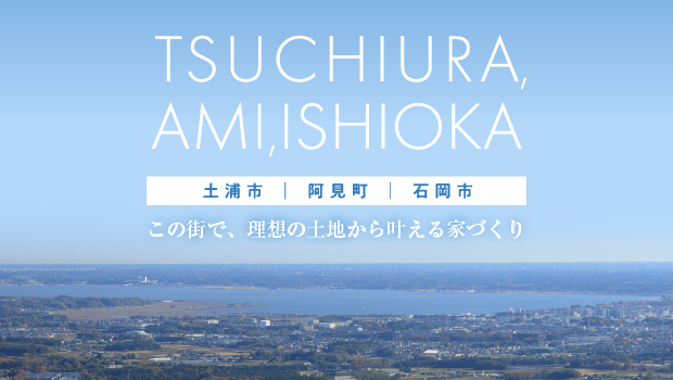 この街で理想の土地から叶える家づくり｜土浦市・阿見町・石岡市